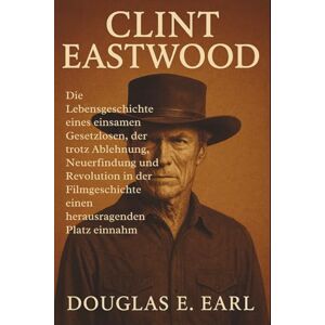 E. EARL, DOUGLAS CLINT EASTWOOD: Die Lebensgeschichte eines einsamen Gesetzlosen, der trotz Ablehnung, Neuerfindung und Revolution in der Filmgeschichte einen herausragenden Platz einnahm E. EARL, DOUGLAS CLINT EASTWOOD: Die Lebensgeschichte eines einsamen Gesetzlosen, der trotz Ablehnung, Neuerfindung und Revolution in der Filmgeschichte einen herausragenden Platz einnahm