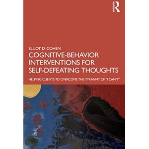 Cohen, Elliot Cognitive Behavior Interventions for Self-Defeating Thoughts: Helping Clients to Overcome the Tyranny of “I Can’t” Cohen, Elliot Cognitive Behavior Interventions for Self-Defeating Thoughts: Helping Clients to Overcome the Tyranny of “I Can’t”