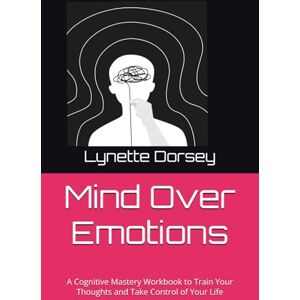 Dorsey, Lynette Mind Over Emotions: A Cognitive Mastery Workbook to Train Your Thoughts and Take Control of Your Life Dorsey, Lynette Mind Over Emotions: A Cognitive Mastery Workbook to Train Your Thoughts and Take Control of Your Life