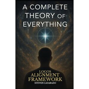 Lizarazo, Steven Logos Alignment Framework: A Complete Theory of Everything Lizarazo, Steven Logos Alignment Framework: A Complete Theory of Everything
