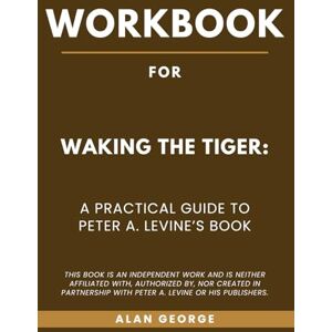 George, Alan Workbook for Waking the Tiger: A Practical Guide to Peter A. Levine’s Book George, Alan Workbook for Waking the Tiger: A Practical Guide to Peter A. Levine’s Book