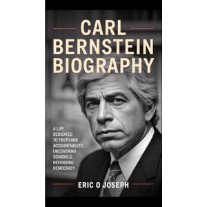 O. Joseph, Eric CARL BERNSTEIN BIOGRAPHY: A Life Dedicated to Truth and Accountability, Uncovering Scandals, Defending Democracy O. Joseph, Eric CARL BERNSTEIN BIOGRAPHY: A Life Dedicated to Truth and Accountability, Uncovering Scandals, Defending Democracy