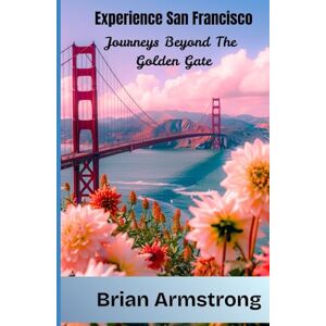 Armstrong, Brian Experience San Francisco: Journeys Beyond the Golden Gate Armstrong, Brian Experience San Francisco: Journeys Beyond the Golden Gate