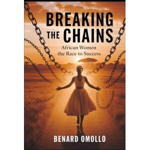Omollo, Benard Breaking the Chains: African Women and the Race to Success: Unveiling the Hidden Barriers Holding Back Progress Omollo, Benard Breaking the Chains: African Women and the Race to Success: Unveiling the Hidden Barriers Holding Back Progress