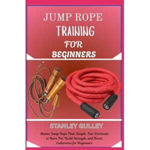 Stanley JUMP ROPE TRAINING FOR BEGINNERS: Master Jump Rope Fast: Simple, Fun Workouts to Burn Fat, Build Strength, and Boost Endurance for Beginners Stanley JUMP ROPE TRAINING FOR BEGINNERS: Master Jump Rope Fast: Simple, Fun Workouts to Burn Fat, Build Strength, and Boost Endurance for Beginners