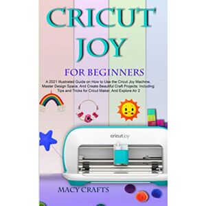 CRICUT JOY FOR BEGINNERS: A 2021 Illustrated Guide on How to Use the Cricut Joy Machine, Master Design Space, And Create Beautiful Craft Projects: Including Tips and Tricks for Cricut Maker CRICUT JOY FOR BEGINNERS: A 2021 Illustrated Guide on How to Use the Cricut Joy Machine, Master Design Space, And Create Beautiful Craft Projects: Including Tips and Tricks for Cricut Maker