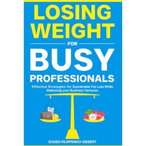 Filippenko-Siebert, Eugen Losing Weight for Busy Professionals: Effective Strategies for Sustainable Fat Loss While Balancing Your Business Ventures Filippenko-Siebert, Eugen Losing Weight for Busy Professionals: Effective Strategies for Sustainable Fat Loss While Balancing Your Business Ventures