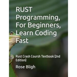 Bligh, Rose RUST Programming, In 8 Hours, For Beginners, Learn Coding Fast: Rust Crash Coursh Textbook (2nd Edition) Bligh, Rose RUST Programming, In 8 Hours, For Beginners, Learn Coding Fast: Rust Crash Coursh Textbook (2nd Edition)