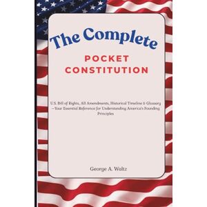 A. Waltz, George The Complete Pocket Constitution: U.S. Bill of Rights, All Amendments, Historical Timeline & Glossary—Your Essential Reference for Understanding America's Founding Principles A. Waltz, George The Complete Pocket Constitution: U.S. Bill of Rights, All Amendments, Historical Timeline & Glossary—Your Essential Reference for Understanding America's Founding Principles