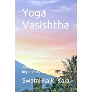 Kalki Kala, Swami Yoga Vasishtha: 333 Advaita verses of truth beyond self, time, and goal Kalki Kala, Swami Yoga Vasishtha: 333 Advaita verses of truth beyond self, time, and goal