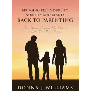 Williams, Donna J Bringing Responsibility, Nobility and Beauty Back to Parenting: Heal Yourself, Empower Your Children and Aim Them Toward Purpose Williams, Donna J Bringing Responsibility, Nobility and Beauty Back to Parenting: Heal Yourself, Empower Your Children and Aim Them Toward Purpose