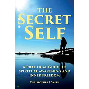 Smith, Christopher J The Secret Self: A Practical Guide to Spiritual Awakening and Inner Freedom Smith, Christopher J The Secret Self: A Practical Guide to Spiritual Awakening and Inner Freedom