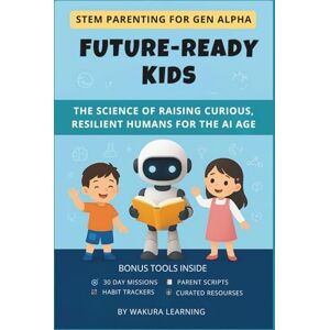 LEARNING, WAKURA FUTURE-READY KIDS: THE SCIENCE OF RAISING CURIOUS, RESILIENT HUMANS FOR THE AI AGE (STEM PARENTING FOR GEN ALPHA) LEARNING, WAKURA FUTURE-READY KIDS: THE SCIENCE OF RAISING CURIOUS, RESILIENT HUMANS FOR THE AI AGE (STEM PARENTING FOR GEN ALPHA)