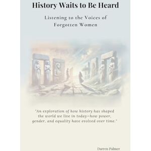 Palmer, Darren History Waits to Be Heard: Forgotten Women, Changing Times, and the Evolution of Society Palmer, Darren History Waits to Be Heard: Forgotten Women, Changing Times, and the Evolution of Society