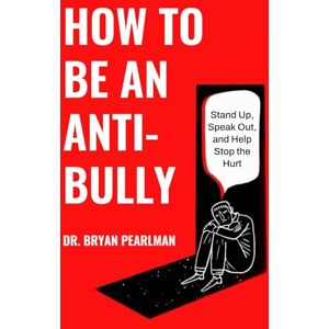 Pearlman, Dr. Bryan How To Be An Anti-Bully: Stand Up, Speak Out, And Stop The Hurt Pearlman, Dr. Bryan How To Be An Anti-Bully: Stand Up, Speak Out, And Stop The Hurt