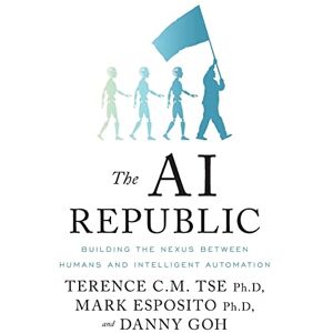 Tse, Terence C.M. The AI Republic: Building the Nexus Between Humans and Intelligent Automation Tse, Terence C.M. The AI Republic: Building the Nexus Between Humans and Intelligent Automation