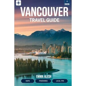 Alesh, Emma Vancouver Travel Guide 2026: Essential Maps, Daily Itineraries, Scenic Routes & Local Tips Your Complete 2026 Vancouver Guide Alesh, Emma Vancouver Travel Guide 2026: Essential Maps, Daily Itineraries, Scenic Routes & Local Tips Your Complete 2026 Vancouver Guide