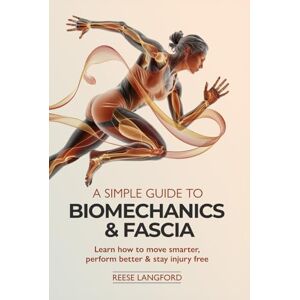 LANGFORD, REESE A SIMPLE GUIDE TO BIOMECHANICS & FASCIA: LEARN HOW TO MOVE SMARTER, PERFORM BETTER & STAY INJURY-FREE LANGFORD, REESE A SIMPLE GUIDE TO BIOMECHANICS & FASCIA: LEARN HOW TO MOVE SMARTER, PERFORM BETTER & STAY INJURY-FREE