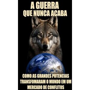 Kuenes, Jonathan A Guerra que Nunca Acaba: Como as Grandes Potencias Transformaram o Mundo em um Mercado de Conflitos. Kuenes, Jonathan A Guerra que Nunca Acaba: Como as Grandes Potencias Transformaram o Mundo em um Mercado de Conflitos.