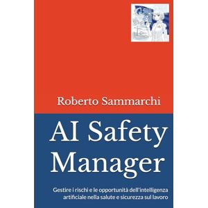 Sammarchi, Roberto AI Safety Manager: Gestire i rischi e le opportunità dell'intelligenza artificiale nella salute e sicurezza sul lavoro (IMPRESE E DIRITTI) Sammarchi, Roberto AI Safety Manager: Gestire i rischi e le opportunità dell'intelligenza artificiale nella salute e sicurezza sul lavoro (IMPRESE E DIRITTI)