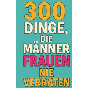 Janus, Chris 300 Dinge, die Männer Frauen nie verraten: Was Männer wirklich denken aber niemals laut sagen würden Janus, Chris 300 Dinge, die Männer Frauen nie verraten: Was Männer wirklich denken aber niemals laut sagen würden
