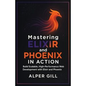 Gill, Alper Mastering Elixir and Phoenix in Action: Build Scalable, High-Performance Web Development with Elixir and Phoenix Gill, Alper Mastering Elixir and Phoenix in Action: Build Scalable, High-Performance Web Development with Elixir and Phoenix