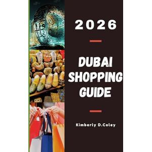 D. Coley, Kimberly DUBAI SHOPPING GUIDE 2026: A Complete Guide to Navigating Markets, Luxury Boutiques, and Hidden Treasures Through the City of Gold D. Coley, Kimberly DUBAI SHOPPING GUIDE 2026: A Complete Guide to Navigating Markets, Luxury Boutiques, and Hidden Treasures Through the City of Gold