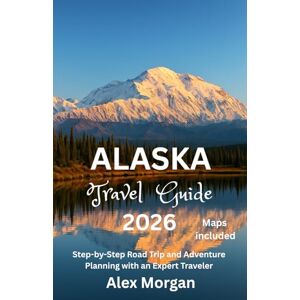 Morgan, Alex Alaska Travel Guide 2026: Step-by-Step Road Trip and Adventure Planning with an Expert Traveler Morgan, Alex Alaska Travel Guide 2026: Step-by-Step Road Trip and Adventure Planning with an Expert Traveler