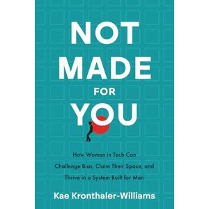 Kronthaler-Williams, Kae Not Made for You: How Women in Tech Can Challenge Bias, Claim Their Space, and Thrive in a System Built for Men Kronthaler-Williams, Kae Not Made for You: How Women in Tech Can Challenge Bias, Claim Their Space, and Thrive in a System Built for Men