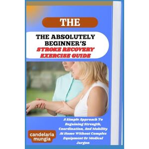 Mungia, Candelaria THE ABSOLUTELY BEGINNER’S STROKE RECOVERY EXERCISE GUIDE: A Simple Approach To Regaining Strength, Coordination, And Mobility At Home Without Complex Equipment Or Medical Jargon Mungia, Candelaria THE ABSOLUTELY BEGINNER’S STROKE RECOVERY EXERCISE GUIDE: A Simple Approach To Regaining Strength, Coordination, And Mobility At Home Without Complex Equipment Or Medical Jargon
