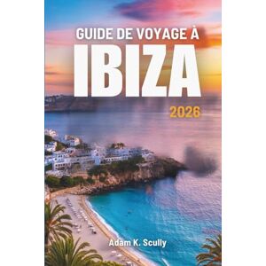 Scully, Adam K. GUIDE DE VOYAGE À IBIZA 2026: Sentiers de plage et matins frais en Espagne Scully, Adam K. GUIDE DE VOYAGE À IBIZA 2026: Sentiers de plage et matins frais en Espagne