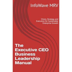 MRV, InfoWave The Executive CEO Business Leadership Manual: Vision, Strategy, and Execution for Sustainable Enterprise Growth (Executive Leadership Handbook Series) MRV, InfoWave The Executive CEO Business Leadership Manual: Vision, Strategy, and Execution for Sustainable Enterprise Growth (Executive Leadership Handbook Series)