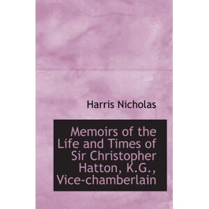Nicholas, Harris Memoirs of the Life and Times of Sir Christopher Hatton, K.G., Vice-chamberlain Nicholas, Harris Memoirs of the Life and Times of Sir Christopher Hatton, K.G., Vice-chamberlain