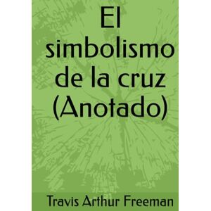 Freeman, Travis Arthur El simbolismo de la cruz (Anotado) Freeman, Travis Arthur El simbolismo de la cruz (Anotado)
