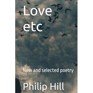 Hill, Mr Philip Matthew Love etc: New and selected poetry Hill, Mr Philip Matthew Love etc: New and selected poetry