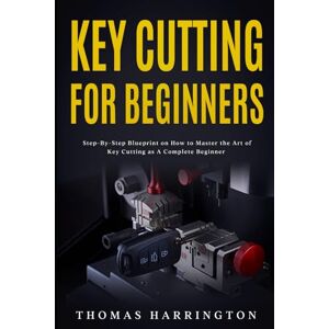 Harrington, Thomas Key Cutting for Beginners: Step-By-Step Blueprint on How to Master the Art of Key Cutting as A Complete Beginner Harrington, Thomas Key Cutting for Beginners: Step-By-Step Blueprint on How to Master the Art of Key Cutting as A Complete Beginner