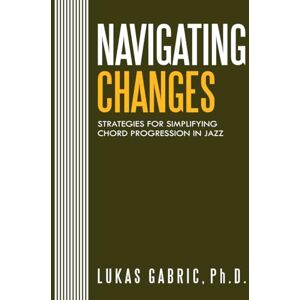 Gabric, Lukas Navigating Changes: Strategies for Simplifying Chord Progressions in Jazz Gabric, Lukas Navigating Changes: Strategies for Simplifying Chord Progressions in Jazz