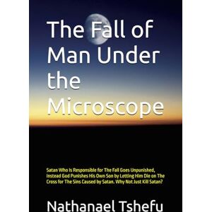 Tshefu, Nathanael The Fall of Man Under the Microscope: Satan Who Is Responsible for The Fall Goes Unpunished, Instead God Punishes His Own Son by Letting Him Die on ... Caused by Satan. Why Not Just Kill Satan? Tshefu, Nathanael The Fall of Man Under the Microscope: Satan Who Is Responsible for The Fall Goes Unpunished, Instead God Punishes His Own Son by Letting Him Die on ... Caused by Satan. Why Not Just Kill Satan?