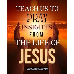 Louqmanie Blauckabu Teach Us to Pray Insights from the Life of Jesus: Discover The Transforming Power Of Prayer Through The Example Of Jesus And Learn To Live With Faith Surrender Gratitude And Unshakable Trust In God Louqmanie Blauckabu Teach Us to Pray Insights from the Life of Jesus: Discover The Transforming Power Of Prayer Through The Example Of Jesus And Learn To Live With Faith Surrender Gratitude And Unshakable Trust In God