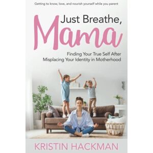 Hackman, Kristin A Just Breathe, Mama: Finding Your True Self After Misplacing Your Identity In Motherhood Hackman, Kristin A Just Breathe, Mama: Finding Your True Self After Misplacing Your Identity In Motherhood
