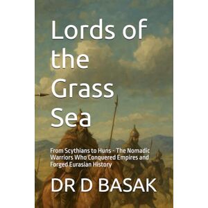 BASAK, DR D Lords of the Grass Sea: From Scythians to Huns The Nomadic Warriors Who Conquered Empires and Forged Eurasian History (The Complete World of Ancient Civilizations) BASAK, DR D Lords of the Grass Sea: From Scythians to Huns The Nomadic Warriors Who Conquered Empires and Forged Eurasian History (The Complete World of Ancient Civilizations)
