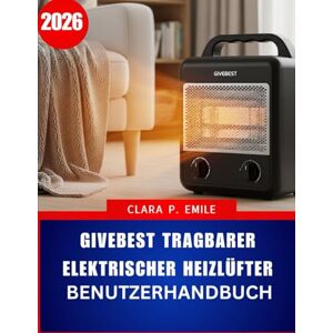 Emile, Clara P. Givebest Tragbarer elektrischer Heizlüfter – Benutzerhandbuch 2026: Eine Schritt-für-Schritt-Anleitung mit Expertentipps für sicheres und effizientes Heizen im Haus Emile, Clara P. Givebest Tragbarer elektrischer Heizlüfter – Benutzerhandbuch 2026: Eine Schritt-für-Schritt-Anleitung mit Expertentipps für sicheres und effizientes Heizen im Haus