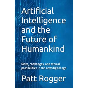 Rogger, Patt Artificial Intelligence and the Future of Humankind: Risks, challenges, and ethical possibilities in the new digital age: 1 (AI Insights) Rogger, Patt Artificial Intelligence and the Future of Humankind: Risks, challenges, and ethical possibilities in the new digital age: 1 (AI Insights)