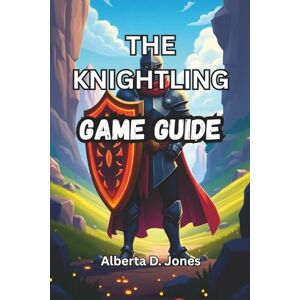 Jones, Alberta D. THE KNIGHTLING GAME GUIDE: Master Combat, Exploration, Crafting, and Endgame Challenges with Ease Jones, Alberta D. THE KNIGHTLING GAME GUIDE: Master Combat, Exploration, Crafting, and Endgame Challenges with Ease