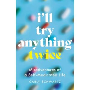 Carly Schwartz I'll Try Anything Twice: Misadventures of a Self-Medicated Life Carly Schwartz I'll Try Anything Twice: Misadventures of a Self-Medicated Life