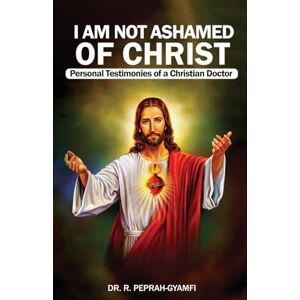 Peprah-Gyamfi, Robert I AM NOT ASHAMED OF CHRIST---Personal Testimonies of a Christian Doctor Peprah-Gyamfi, Robert I AM NOT ASHAMED OF CHRIST---Personal Testimonies of a Christian Doctor