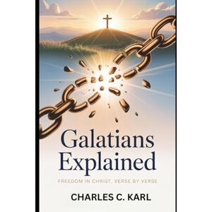 KARL, CHARLES C. GALATIANS EXPLAINED: FREEDOM IN CHRIST, VERSE BY VERSE KARL, CHARLES C. GALATIANS EXPLAINED: FREEDOM IN CHRIST, VERSE BY VERSE