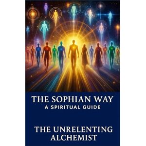 The Unrelenting Alchemist© The Sophian Way: A Spiritual Guide: 1 ( Spirituality Series) The Unrelenting Alchemist© The Sophian Way: A Spiritual Guide: 1 ( Spirituality Series)