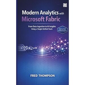 THOMPSON, FRED Modern Analytics with Microsoft Fabric: From Data Ingestion to AI Insights Using a Single Unified Stack THOMPSON, FRED Modern Analytics with Microsoft Fabric: From Data Ingestion to AI Insights Using a Single Unified Stack