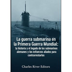 Charles River Editors La guerra submarina en la Primera Guerra Mundial: la historia y el legado de los submarinos alemanes y los esfuerzos aliados para contrarrestarlos Charles River Editors La guerra submarina en la Primera Guerra Mundial: la historia y el legado de los submarinos alemanes y los esfuerzos aliados para contrarrestarlos